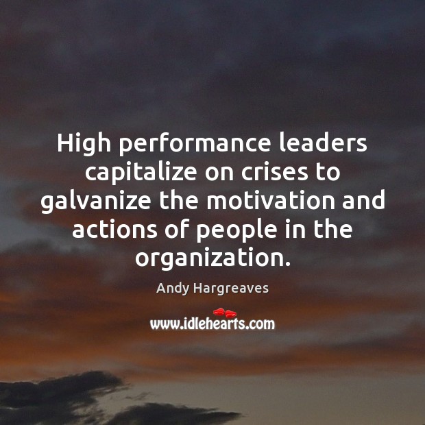 High performance leaders capitalize on crises to galvanize the motivation and actions Andy Hargreaves Picture Quote