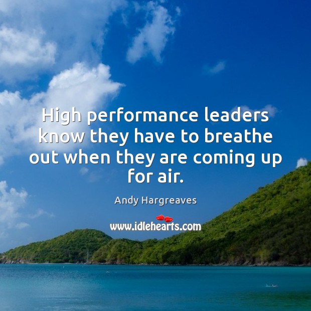 High performance leaders know they have to breathe out when they are coming up for air. Andy Hargreaves Picture Quote