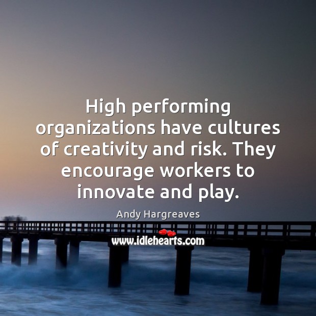 High performing organizations have cultures of creativity and risk. They encourage workers Andy Hargreaves Picture Quote