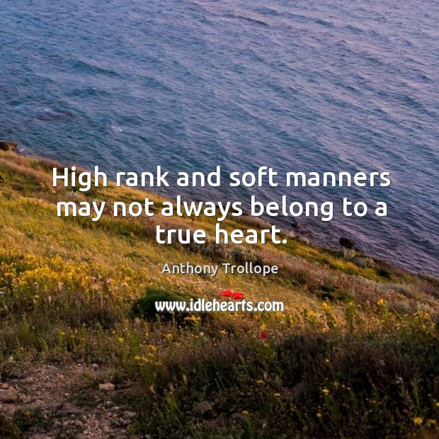 High rank and soft manners may not always belong to a true heart. Anthony Trollope Picture Quote