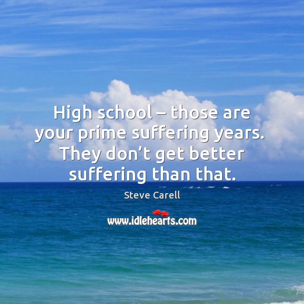 High school – those are your prime suffering years.  They don’t get Steve Carell Picture Quote