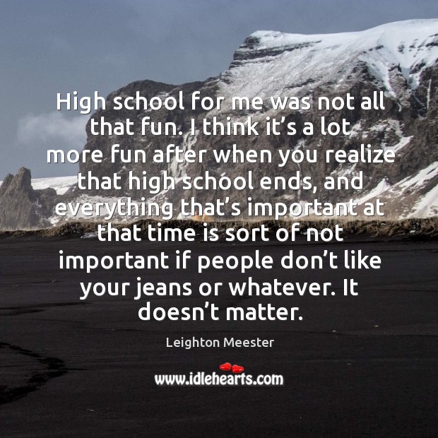 High school for me was not all that fun. I think it’s a lot more fun after when you realize Image