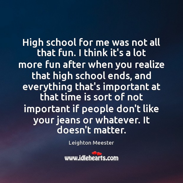 High school for me was not all that fun. I think it’s Leighton Meester Picture Quote