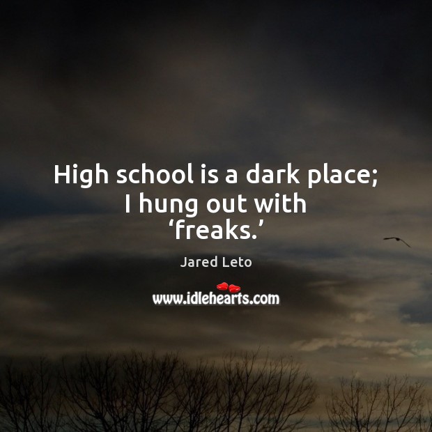 High school is a dark place; I hung out with ‘freaks.’ Jared Leto Picture Quote