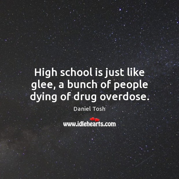 High school is just like glee, a bunch of people dying of drug overdose. Daniel Tosh Picture Quote