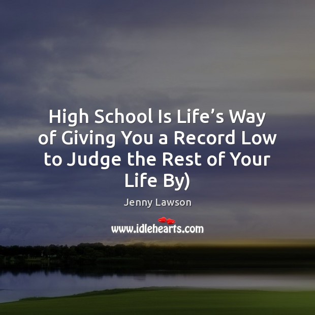 High School Is Life’s Way of Giving You a Record Low to Judge the Rest of Your Life By) Jenny Lawson Picture Quote