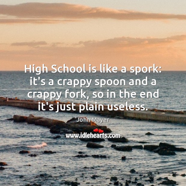 High School is like a spork: it’s a crappy spoon and a John Mayer Picture Quote