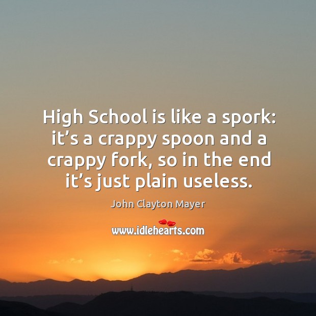 High school is like a spork: it’s a crappy spoon and a crappy fork, so in the end it’s just plain useless. John Clayton Mayer Picture Quote