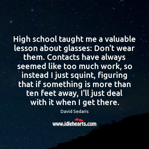 High school taught me a valuable lesson about glasses: Don’t wear them. David Sedaris Picture Quote