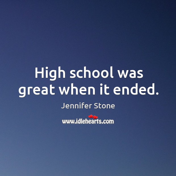 High school was great when it ended. Jennifer Stone Picture Quote