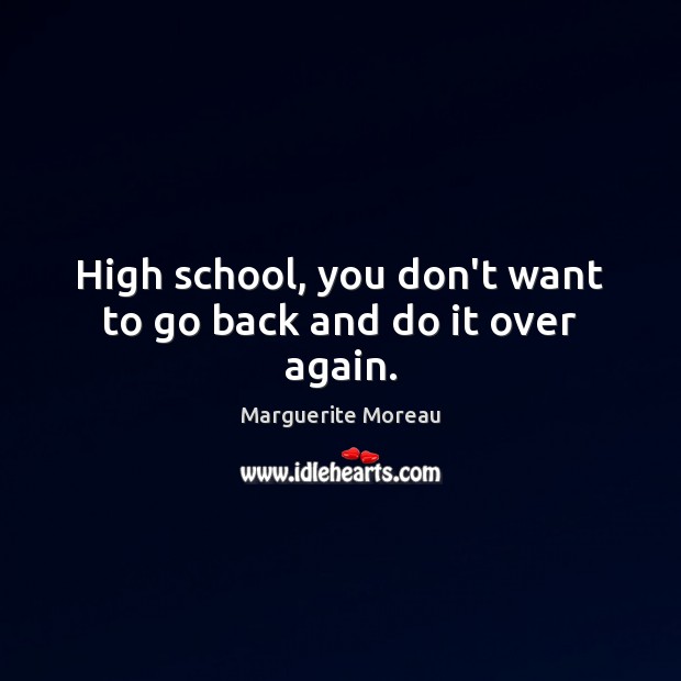 High school, you don’t want to go back and do it over again. Marguerite Moreau Picture Quote