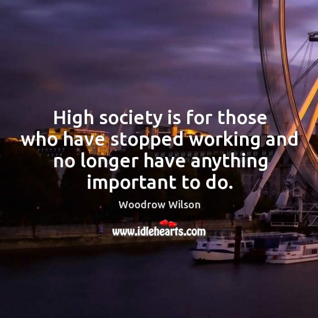 High society is for those who have stopped working and no longer Woodrow Wilson Picture Quote