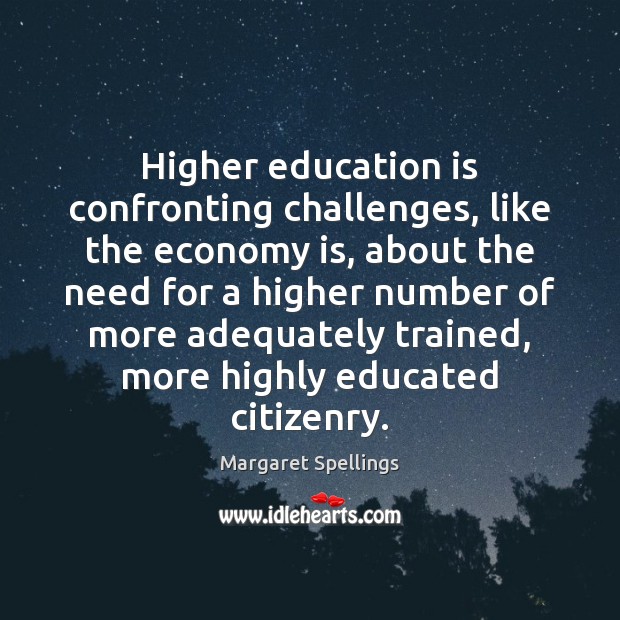 Higher education is confronting challenges, like the economy is, about the need Margaret Spellings Picture Quote