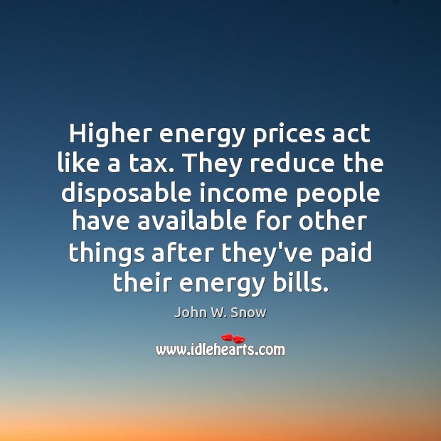 Higher energy prices act like a tax. They reduce the disposable income John W. Snow Picture Quote