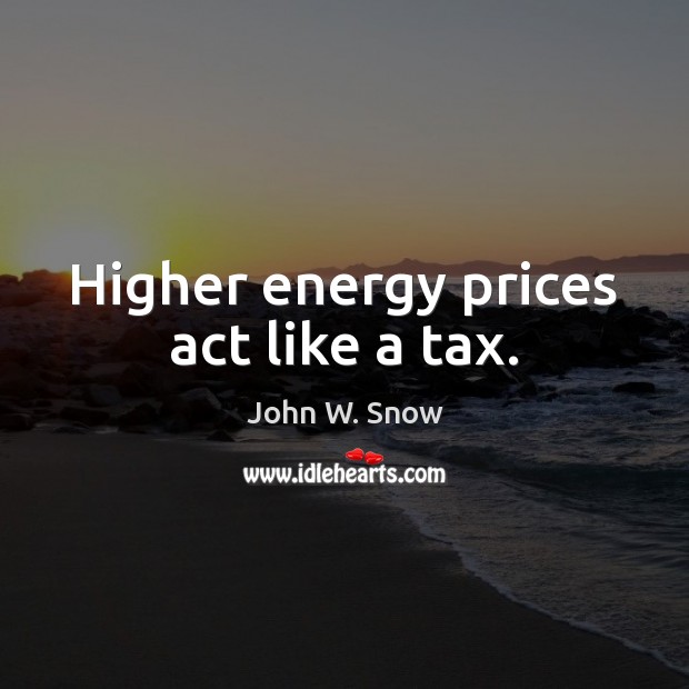 Higher energy prices act like a tax. John W. Snow Picture Quote