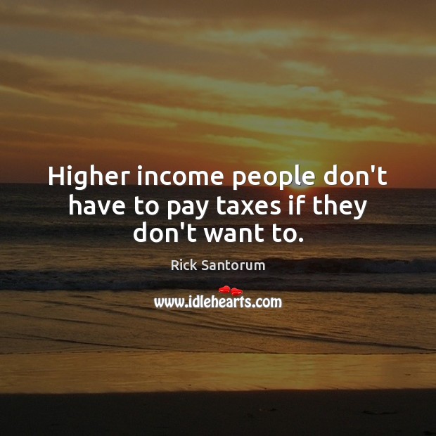 Higher income people don’t have to pay taxes if they don’t want to. Rick Santorum Picture Quote