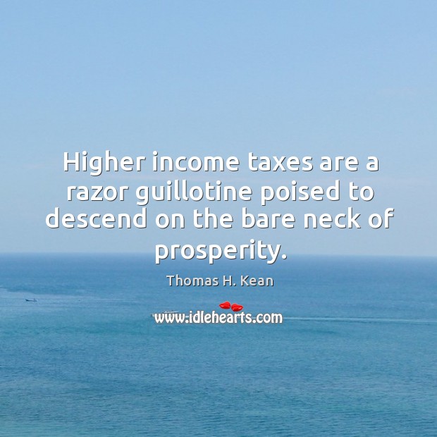 Higher income taxes are a razor guillotine poised to descend on the bare neck of prosperity. Thomas H. Kean Picture Quote