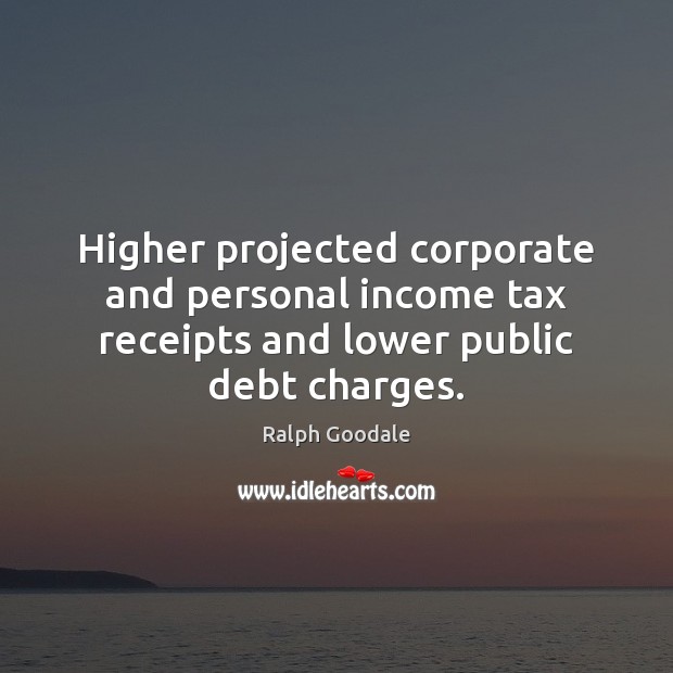 Higher projected corporate and personal income tax receipts and lower public debt charges. Ralph Goodale Picture Quote
