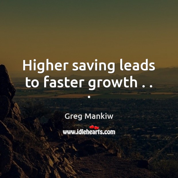 Higher saving leads to faster growth . . . Greg Mankiw Picture Quote