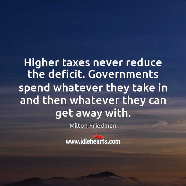 Higher taxes never reduce the deficit. Governments spend whatever they take in Milton Friedman Picture Quote