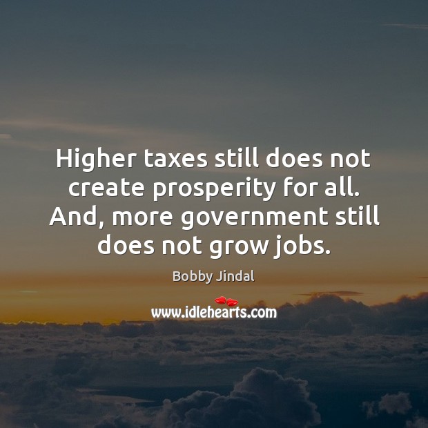 Higher taxes still does not create prosperity for all. And, more government 