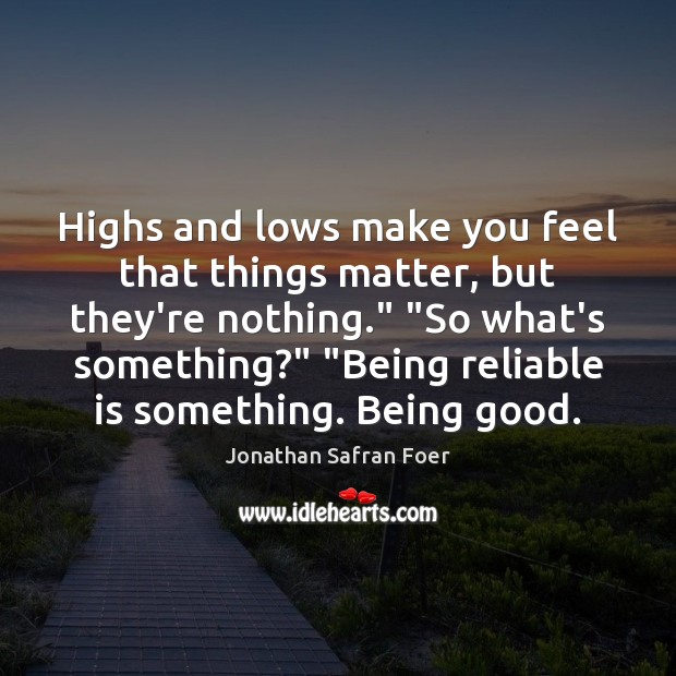 Highs and lows make you feel that things matter, but they’re nothing.” “ Jonathan Safran Foer Picture Quote