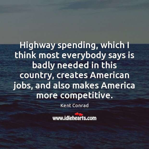 Highway spending, which I think most everybody says is badly needed in Kent Conrad Picture Quote