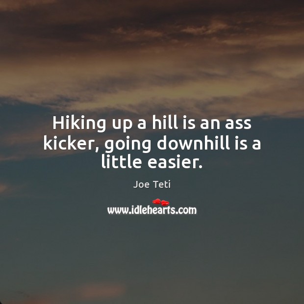 Hiking up a hill is an ass kicker, going downhill is a little easier. Image
