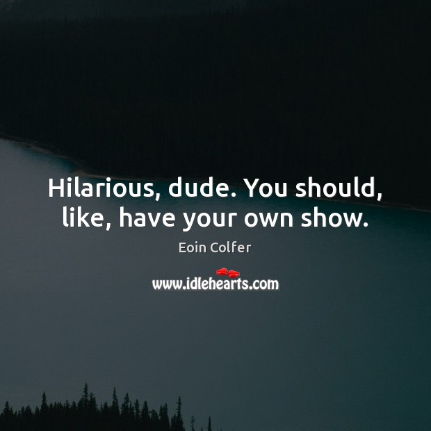 Hilarious, dude. You should, like, have your own show. Eoin Colfer Picture Quote