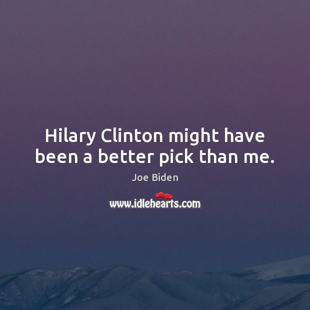 Hilary Clinton might have been a better pick than me. Joe Biden Picture Quote