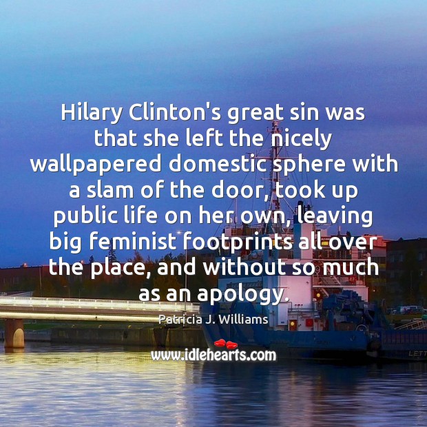 Hilary Clinton’s great sin was that she left the nicely wallpapered domestic Patricia J. Williams Picture Quote
