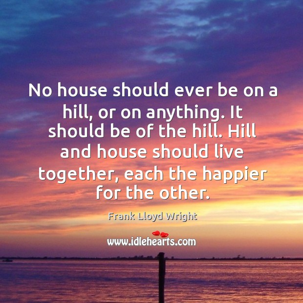 Hill and house should live together, each the happier for the other. Frank Lloyd Wright Picture Quote