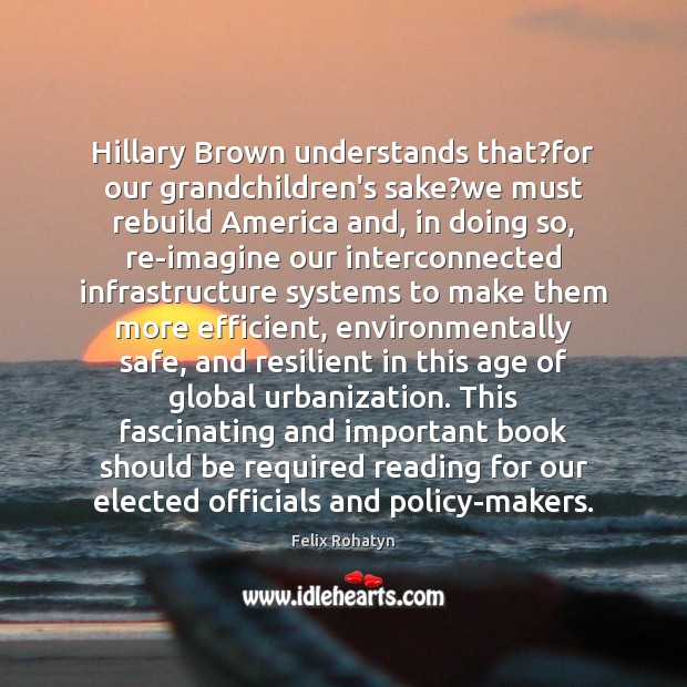 Hillary Brown understands that?for our grandchildren’s sake?we must rebuild America Felix Rohatyn Picture Quote