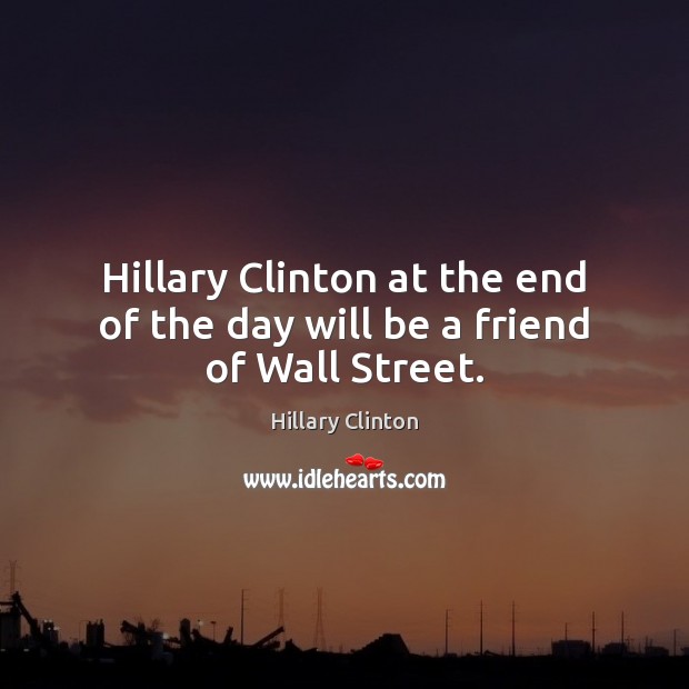 Hillary Clinton at the end of the day will be a friend of Wall Street. Hillary Clinton Picture Quote