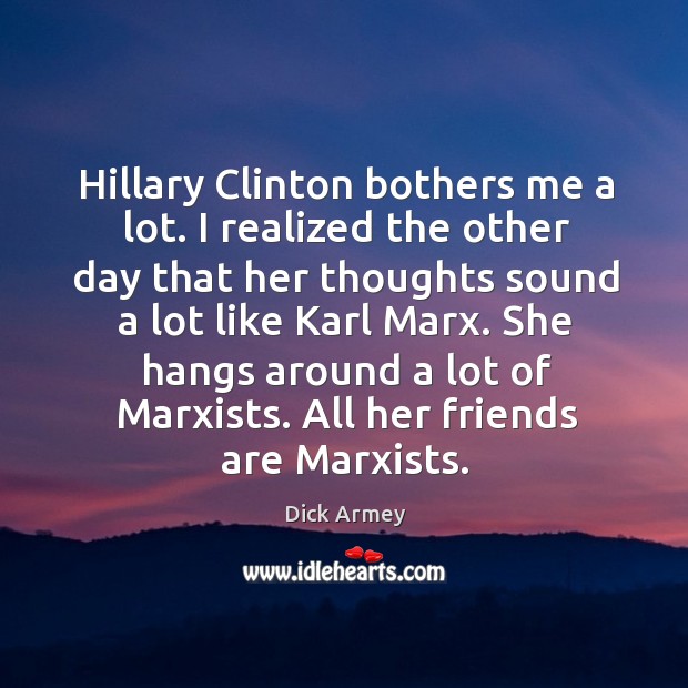 Hillary clinton bothers me a lot. I realized the other day that her thoughts sound a lot like karl marx. Dick Armey Picture Quote
