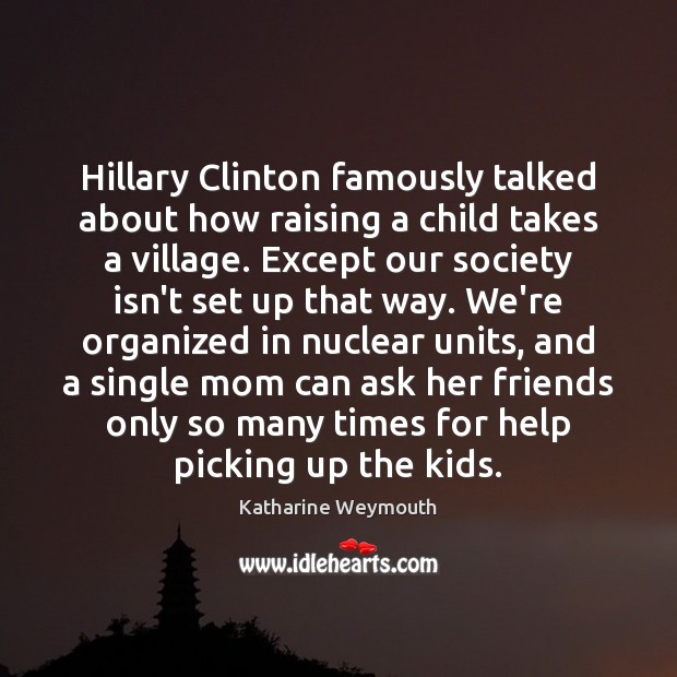 Hillary Clinton famously talked about how raising a child takes a village. Katharine Weymouth Picture Quote