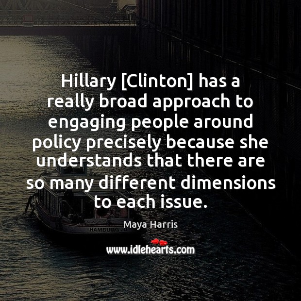 Hillary [Clinton] has a really broad approach to engaging people around policy Maya Harris Picture Quote