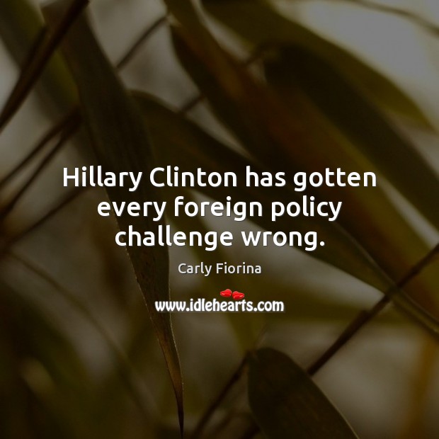 Hillary Clinton has gotten every foreign policy challenge wrong. Carly Fiorina Picture Quote