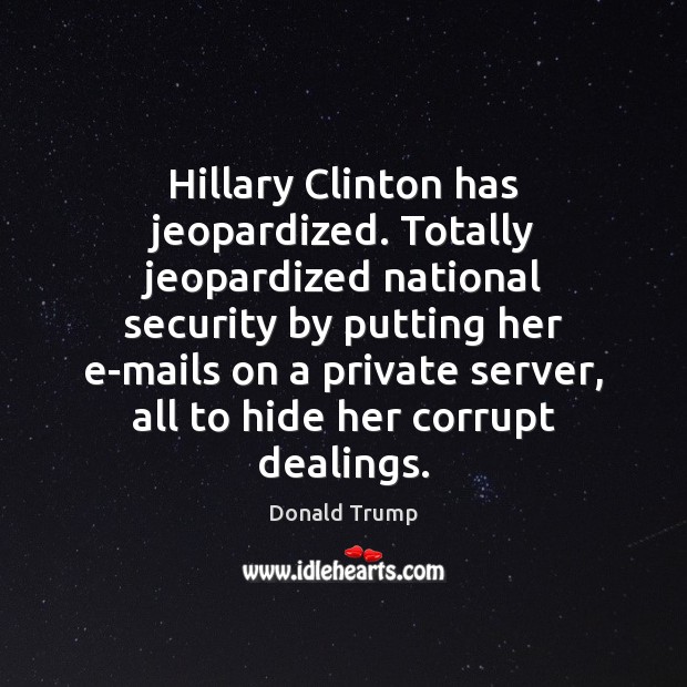 Hillary Clinton has jeopardized. Totally jeopardized national security by putting her e-mails Donald Trump Picture Quote
