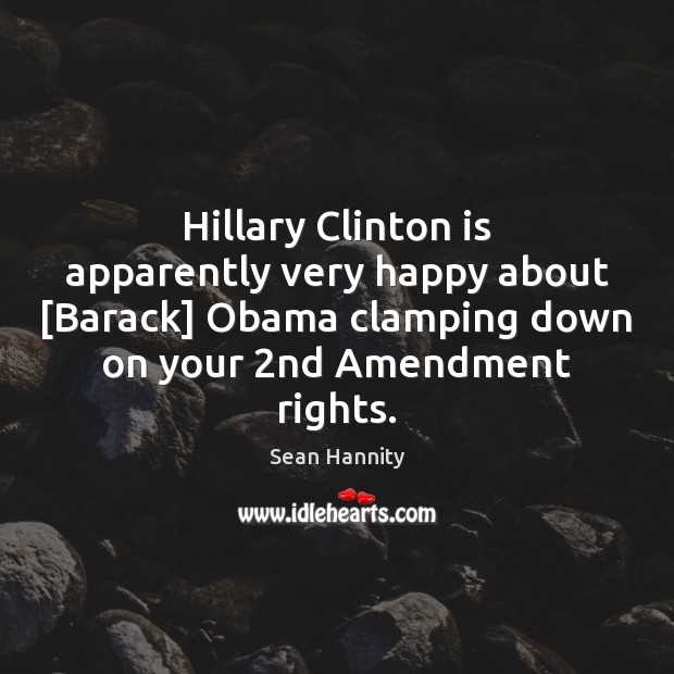 Hillary Clinton is apparently very happy about [Barack] Obama clamping down on Sean Hannity Picture Quote