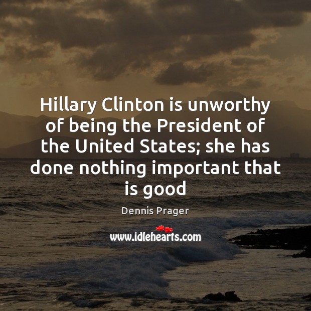Hillary Clinton is unworthy of being the President of the United States; Dennis Prager Picture Quote