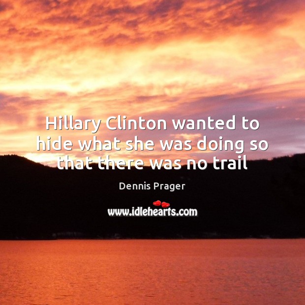 Hillary Clinton wanted to hide what she was doing so that there was no trail Dennis Prager Picture Quote