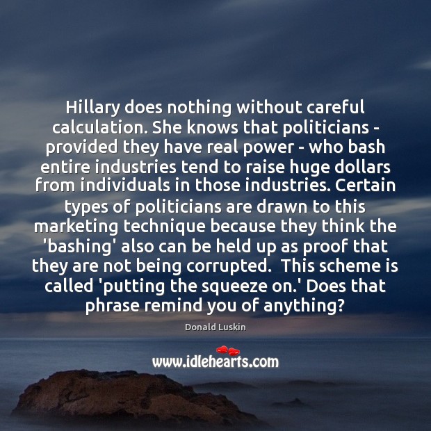Hillary does nothing without careful calculation. She knows that politicians – provided Donald Luskin Picture Quote