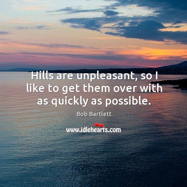 Hills are unpleasant, so I like to get them over with as quickly as possible. Bob Bartlett Picture Quote