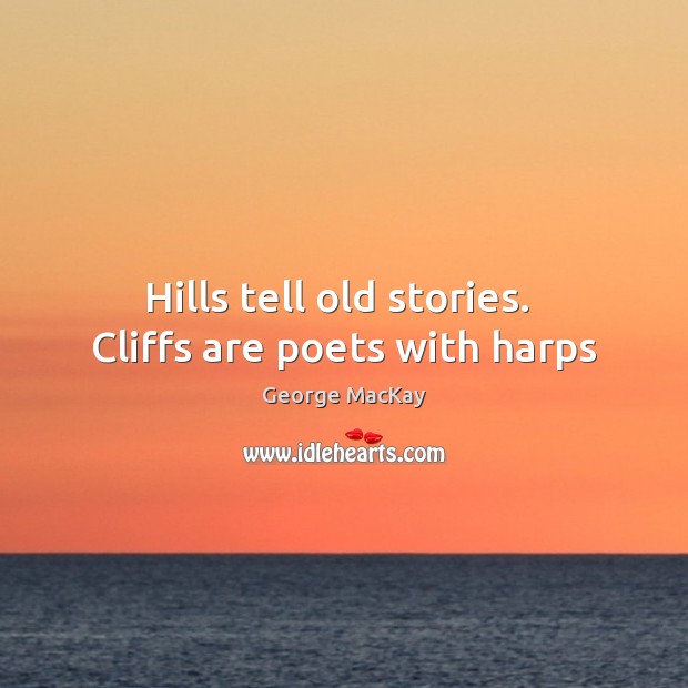 Hills tell old stories.  Cliffs are poets with harps George MacKay Picture Quote