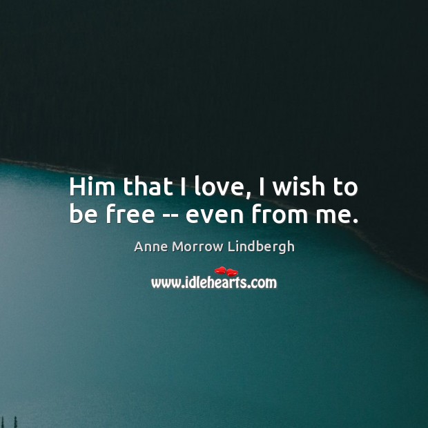 Him that I love, I wish to be free — even from me. Anne Morrow Lindbergh Picture Quote