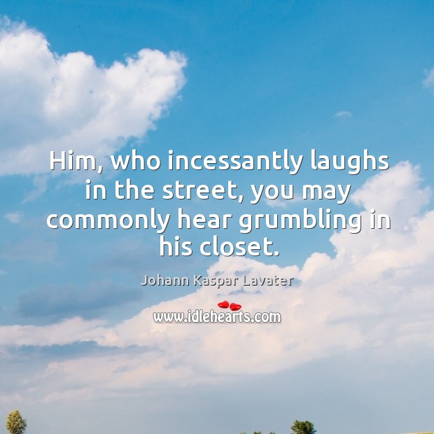 Him, who incessantly laughs in the street, you may commonly hear grumbling in his closet. Johann Kaspar Lavater Picture Quote