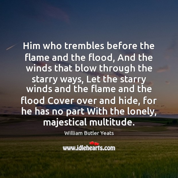 Him who trembles before the flame and the flood, And the winds William Butler Yeats Picture Quote