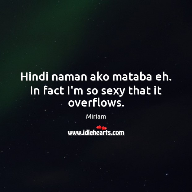 Hindi naman ako mataba eh. In fact I’m so sexy that it overflows. Miriam Picture Quote
