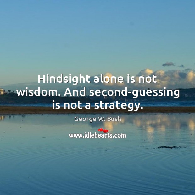 Hindsight alone is not wisdom. And second-guessing is not a strategy. Image